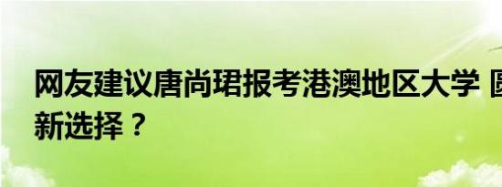 网友建议唐尚珺报考港澳地区大学 圆梦之旅新选择？