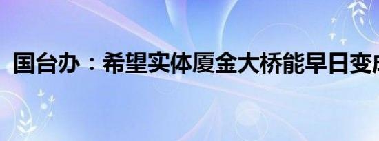 国台办：希望实体厦金大桥能早日变成现实