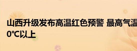 山西升级发布高温红色预警 最高气温将升至40℃以上