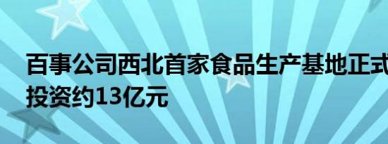 百事公司西北首家食品生产基地正式动工 总投资约13亿元