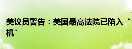 美议员警告：美国最高法院已陷入“合法性危机”