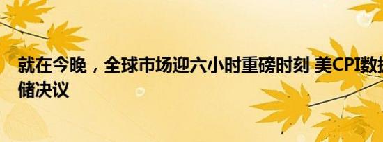 就在今晚，全球市场迎六小时重磅时刻 美CPI数据对决美联储决议