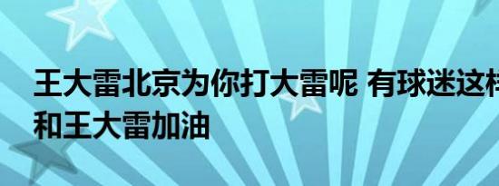 王大雷北京为你打大雷呢 有球迷这样为国足和王大雷加油