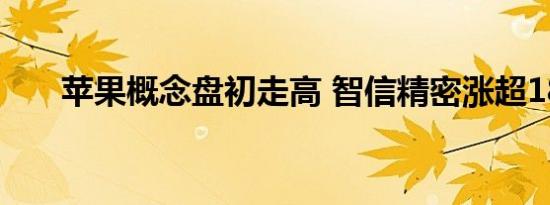 苹果概念盘初走高 智信精密涨超18%