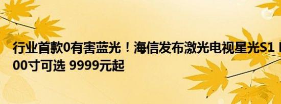 行业首款0有害蓝光！海信发布激光电视星光S1 Pro：75-100寸可选 9999元起