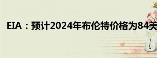 EIA：预计2024年布伦特价格为84美元/桶