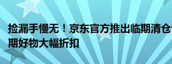 捡漏手慢无！京东官方推出临期清仓专区：临期好物大幅折扣