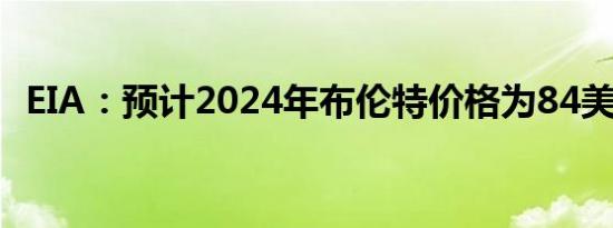 EIA：预计2024年布伦特价格为84美元/桶