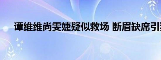 谭维维尚雯婕疑似救场 断眉缺席引猜测