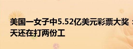 美国一女子中5.52亿美元彩票大奖：领奖当天还在打两份工