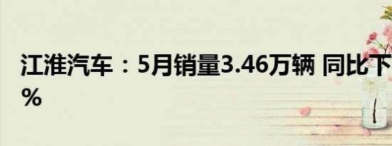 江淮汽车：5月销量3.46万辆 同比下降11.83%