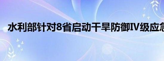 水利部针对8省启动干旱防御Ⅳ级应急响应