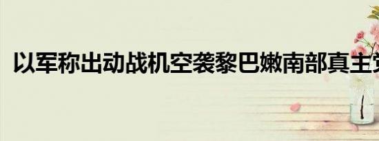 以军称出动战机空袭黎巴嫩南部真主党目标