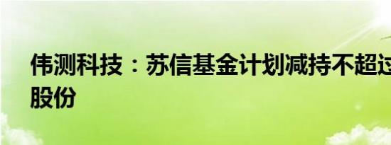 伟测科技：苏信基金计划减持不超过0.30%股份