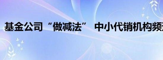 基金公司“做减法” 中小代销机构频遭解约