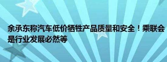 余承东称汽车低价牺牲产品质量和安全！乘联会：汽车价格是行业发展必然等