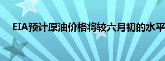 EIA预计原油价格将较六月初的水平上涨