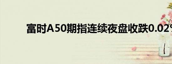 富时A50期指连续夜盘收跌0.02%