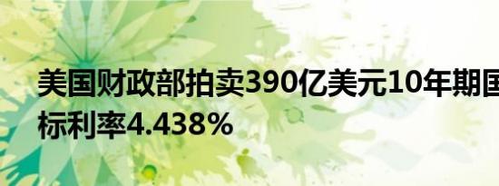 美国财政部拍卖390亿美元10年期国债，得标利率4.438%