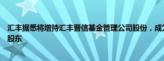 汇丰据悉将增持汇丰晋信基金管理公司股份，成为后者控股股东