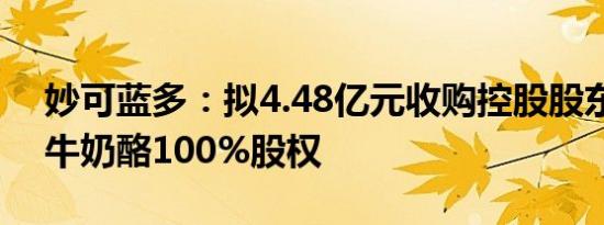 妙可蓝多：拟4.48亿元收购控股股东所持蒙牛奶酪100%股权