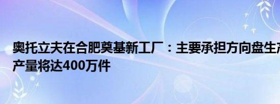 奥托立夫在合肥奠基新工厂：主要承担方向盘生产任务，年产量将达400万件