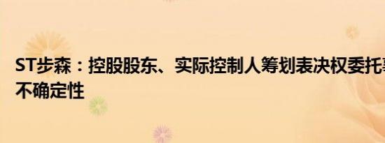 ST步森：控股股东、实际控制人筹划表决权委托事项尚存在不确定性