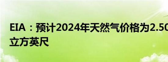 EIA：预计2024年天然气价格为2.50美元/千立方英尺