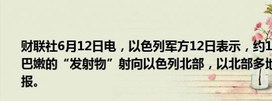 财联社6月12日电，以色列军方12日表示，约160个来自黎巴嫩的“发射物”射向以色列北部，以北部多地响起防空警报。