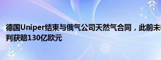 德国Uniper结束与俄气公司天然气合同，此前未收到供气被判获赔130亿欧元