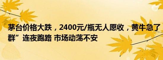 茅台价格大跌，2400元/瓶无人愿收，黄牛急了！有“撸货群”连夜跑路 市场动荡不安