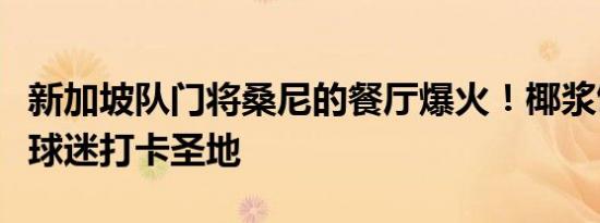 新加坡队门将桑尼的餐厅爆火！椰浆饭摊位成球迷打卡圣地