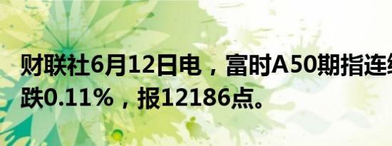 财联社6月12日电，富时A50期指连续夜盘收跌0.11%，报12186点。