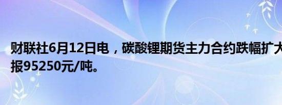 财联社6月12日电，碳酸锂期货主力合约跌幅扩大至3%，现报95250元/吨。