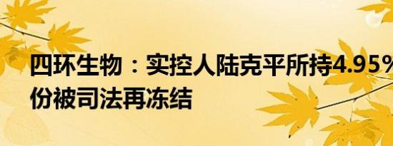 四环生物：实控人陆克平所持4.95%公司股份被司法再冻结