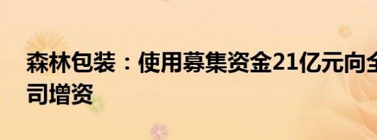 森林包装：使用募集资金21亿元向全资子公司增资