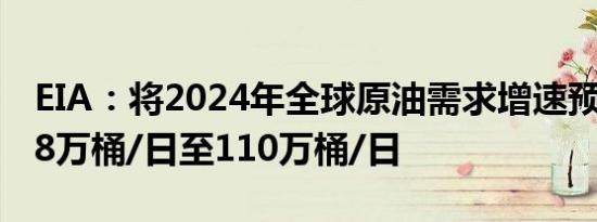 EIA：将2024年全球原油需求增速预期上调18万桶/日至110万桶/日