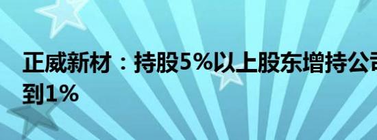 正威新材：持股5%以上股东增持公司股份达到1%