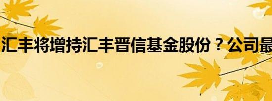 汇丰将增持汇丰晋信基金股份？公司最新回应