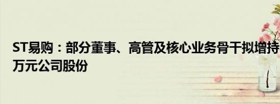 ST易购：部分董事、高管及核心业务骨干拟增持不低于500万元公司股份