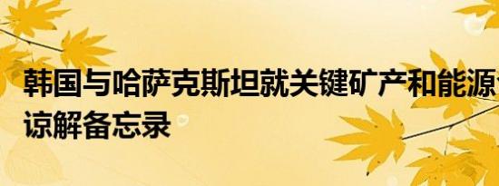 韩国与哈萨克斯坦就关键矿产和能源合作签署谅解备忘录