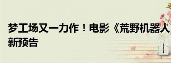 梦工场又一力作！电影《荒野机器人》发布全新预告