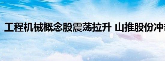 工程机械概念股震荡拉升 山推股份冲击涨停