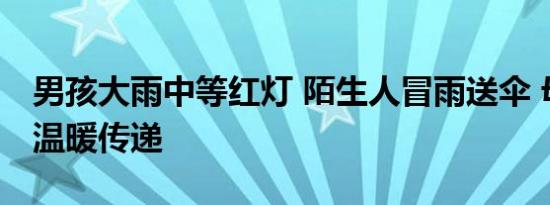 男孩大雨中等红灯 陌生人冒雨送伞 母爱般的温暖传递