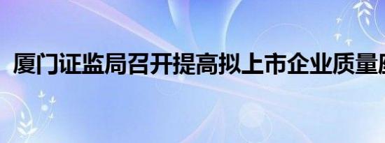 厦门证监局召开提高拟上市企业质量座谈会