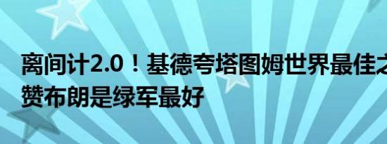 离间计2.0！基德夸塔图姆世界最佳之一 此前赞布朗是绿军最好