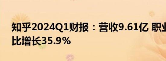 知乎2024Q1财报：营收9.61亿 职业教育同比增长35.9%