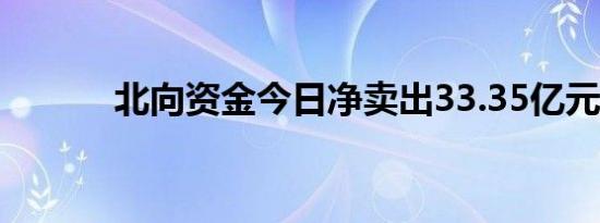 北向资金今日净卖出33.35亿元