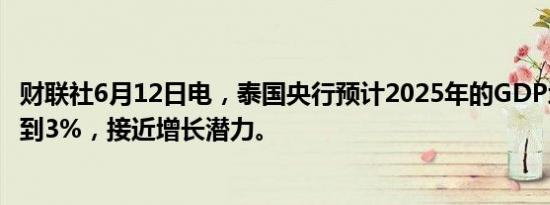 财联社6月12日电，泰国央行预计2025年的GDP增长率将达到3%，接近增长潜力。