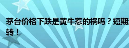 茅台价格下跌是黄牛惹的祸吗？短期趋势难扭转！